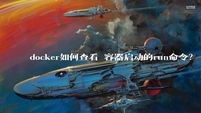 docker如何查看 容器启动的run命令？