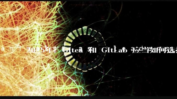 2025年，Gitea 和 GitLab 应当如何选择？