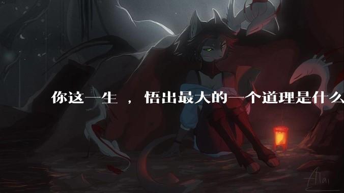 你这一生 ，悟出最大的一个道理是什么 ?