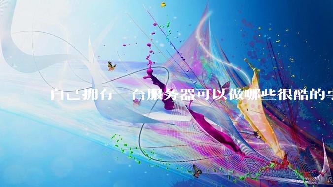 自己拥有一台服务器可以做哪些很酷的事情？