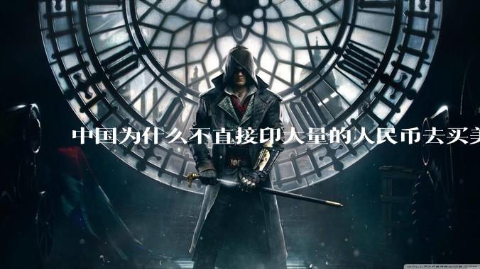 中国为什么不直接印大量的人民币去买美国的东西？