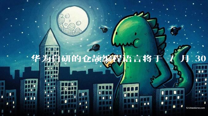 华为自研的仓颉编程语言将于 7 月 30 日开源，这款语言将如何影响未来的开发趋势？