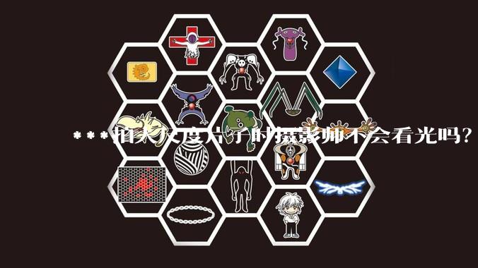 ***拍大尺度片子时摄影师不会看光吗？