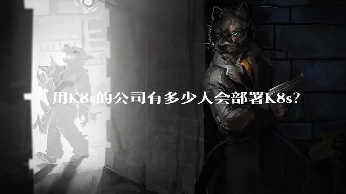 用K8s的公司有多少人会部署K8s？