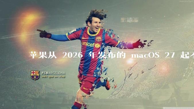苹果从 2026 年发布的 macOS 27 起不再兼容任何 Intel Macs，这背后原因有哪些？