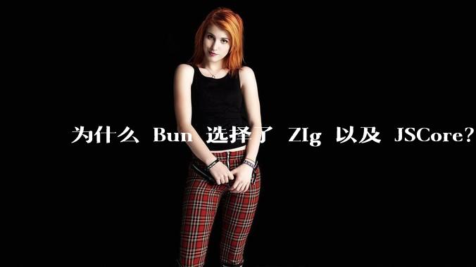 为什么 Bun 选择了 Zig 以及 JSCore？