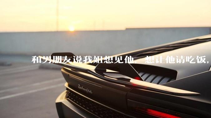 和男朋友说我姐想见他，想让他请吃饭，他觉得不应该他请客，这个人行不行?