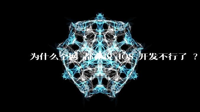 为什么全网 都在说 iOS 开发不行了 ？