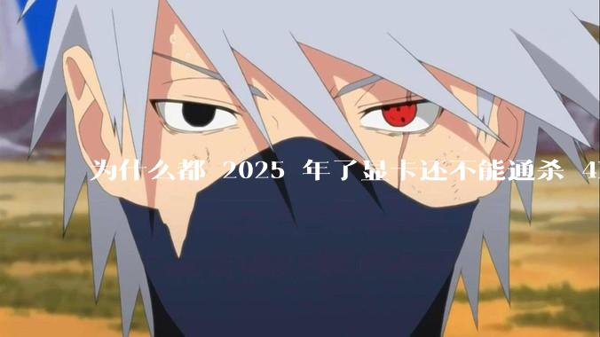 为什么都 2025 年了显卡还不能通杀 4K?