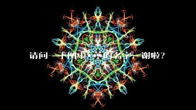 请问一下图中***的名字，谢啦？