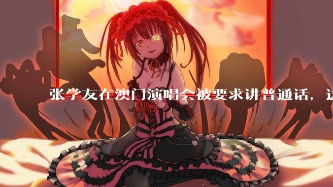 张学友在澳门演唱会被要求讲普通话，这背后反映了哪些文化和社会问题？
