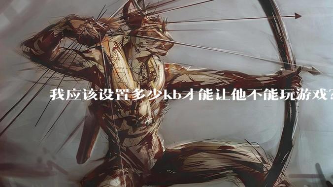 我应该设置多少kb才能让他不能玩游戏？
