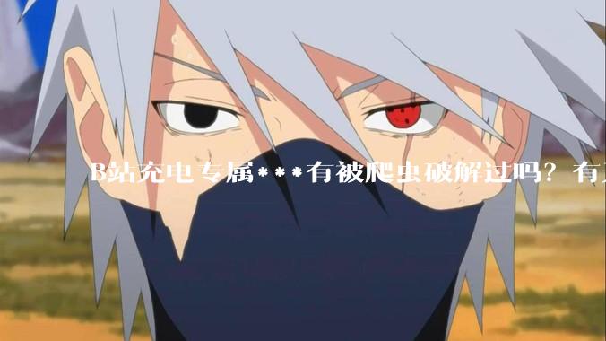 B站充电专属***有被爬虫破解过吗？有无解析工具？