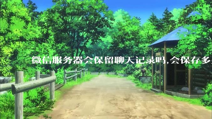 微信服务器会保留聊天记录吗,会保存多久?