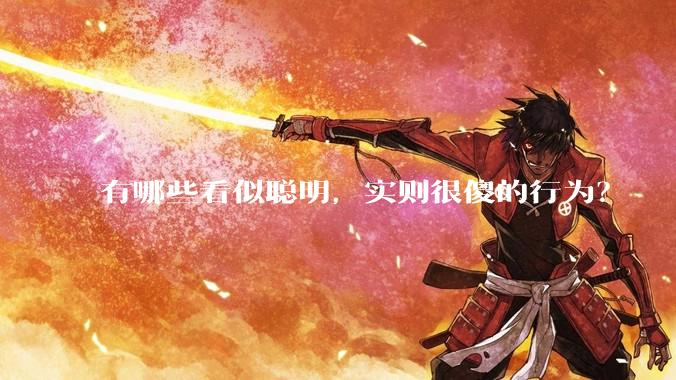 有哪些看似聪明，实则很傻的行为？