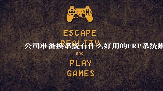 公司准备换系统有什么好用的ERP系统推荐嘛？