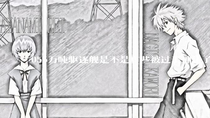 055万吨驱逐舰是不是有些被过于神化了，有没有了解的大佬详细解释一下？