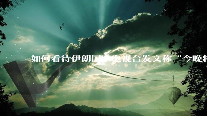 如何看待伊朗国家电视台发文称“今晚将会发生一件大事，让世界铭记几个世纪”？