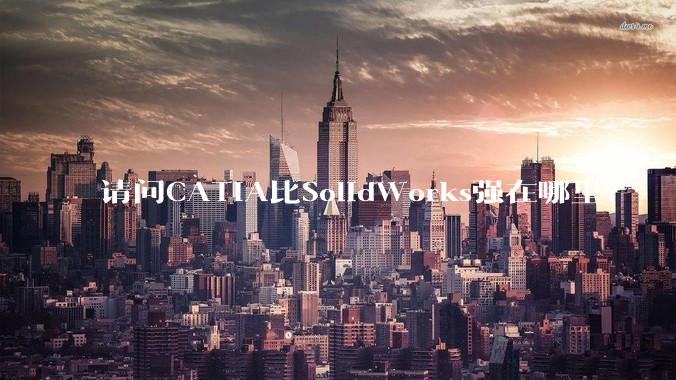 请问CATIA比SolidWorks强在哪里？