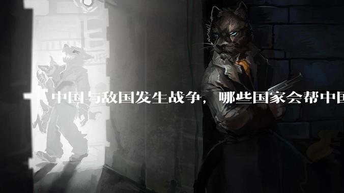 中国与敌国发生战争，哪些国家会帮中国？