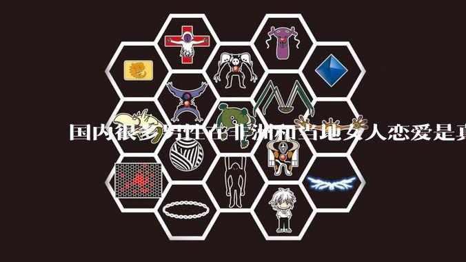 国内很多男性在非洲和当地女人恋爱是真的吗?