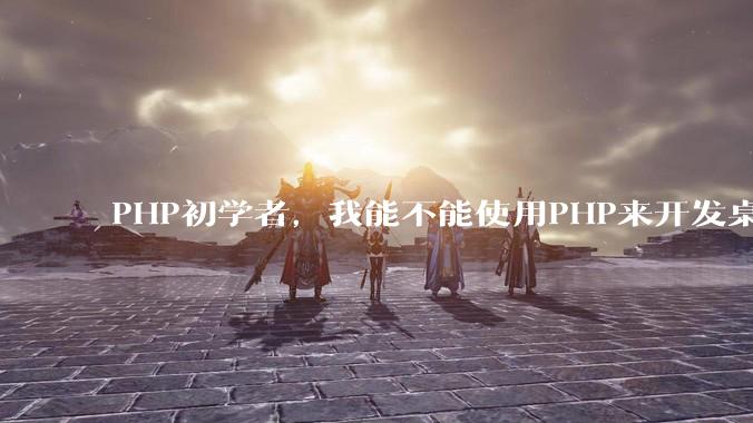 PHP初学者，我能不能使用PHP来开发桌面应用？