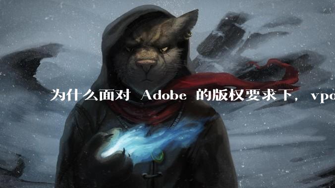为什么面对 Adobe 的版权要求下，vposy 大神还能从容不迫？