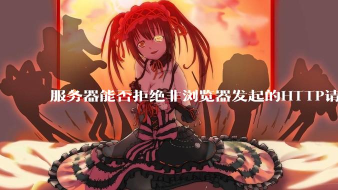 服务器能否拒绝非浏览器发起的HTTP请求？