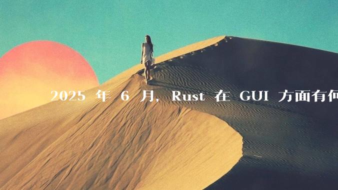 2025 年 6 月，Rust 在 GUI 方面有何大的进展? 你最看好哪个框架?