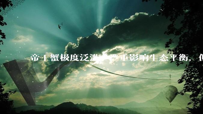 帝王蟹极度泛滥，严重影响生态平衡，但是为什么还那么贵？