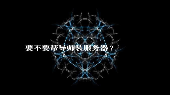 要不要帮导师装服务器?