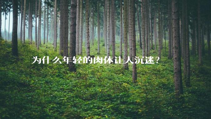 为什么年轻的肉体让人沉迷？